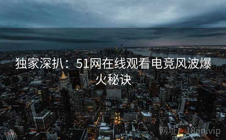 独家深扒：51网在线观看电竞风波爆火秘诀