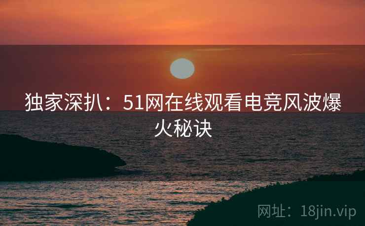 独家深扒：51网在线观看电竞风波爆火秘诀