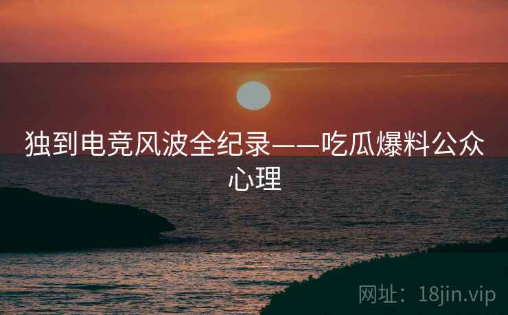 独到电竞风波全纪录——吃瓜爆料公众心理