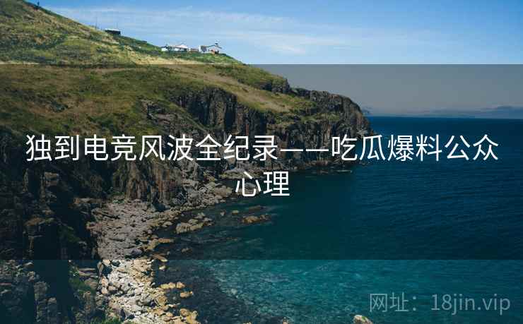 独到电竞风波全纪录——吃瓜爆料公众心理
