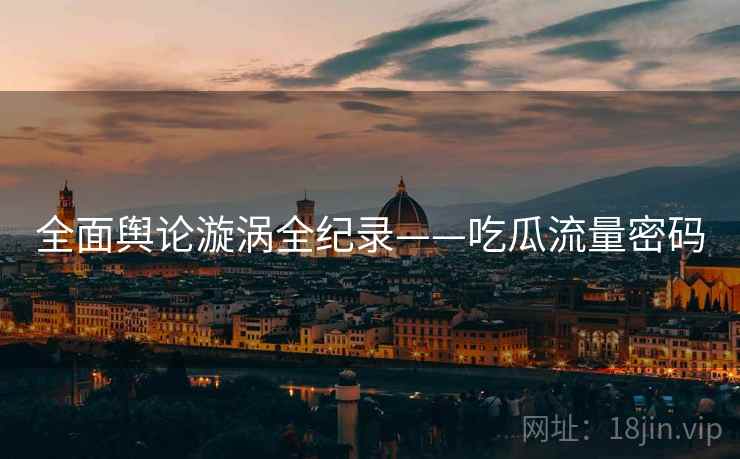 全面舆论漩涡全纪录——吃瓜流量密码