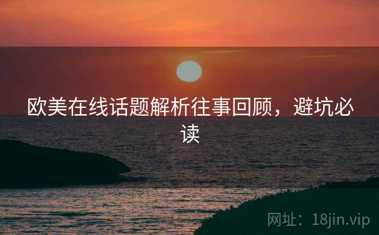 欧美在线话题解析往事回顾，避坑必读