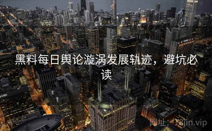 黑料每日舆论漩涡发展轨迹，避坑必读