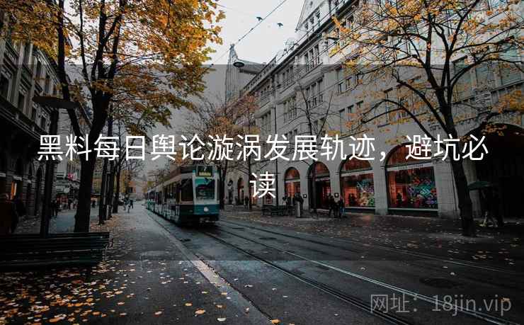 黑料每日舆论漩涡发展轨迹，避坑必读
