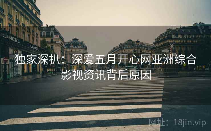 独家深扒：深爱五月开心网亚洲综合影视资讯背后原因