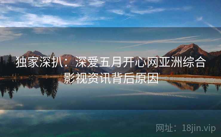 独家深扒：深爱五月开心网亚洲综合影视资讯背后原因