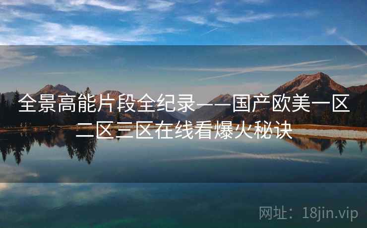 全景高能片段全纪录——国产欧美一区二区三区在线看爆火秘诀