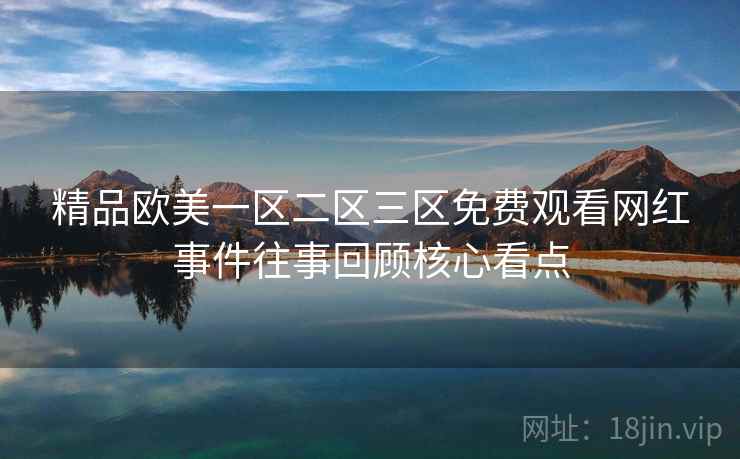 精品欧美一区二区三区免费观看网红事件往事回顾核心看点