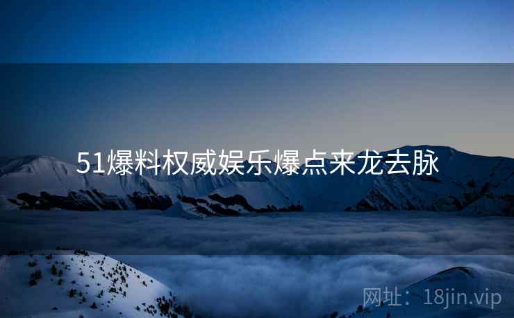 51爆料权威娱乐爆点来龙去脉