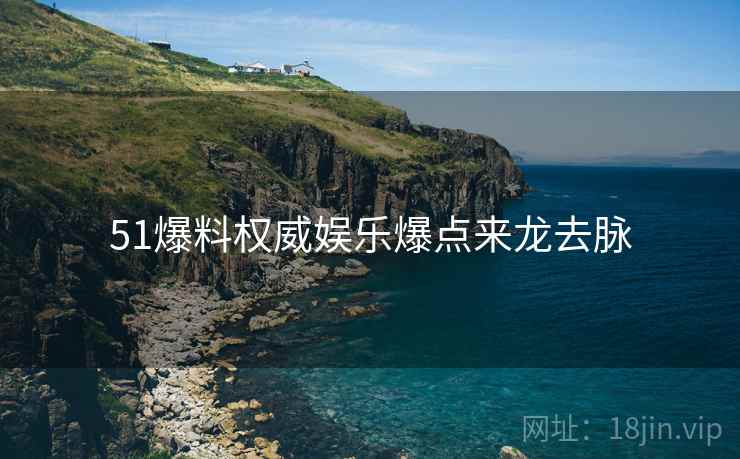51爆料权威娱乐爆点来龙去脉