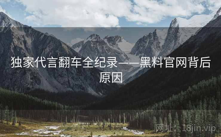 独家代言翻车全纪录——黑料官网背后原因