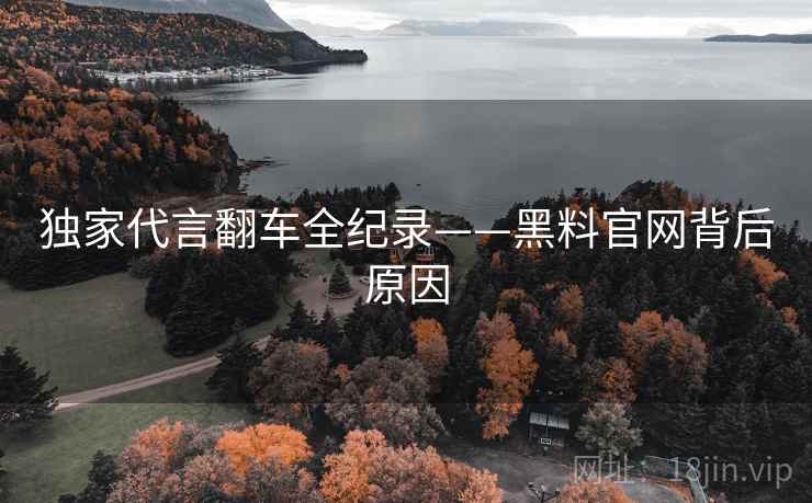独家代言翻车全纪录——黑料官网背后原因