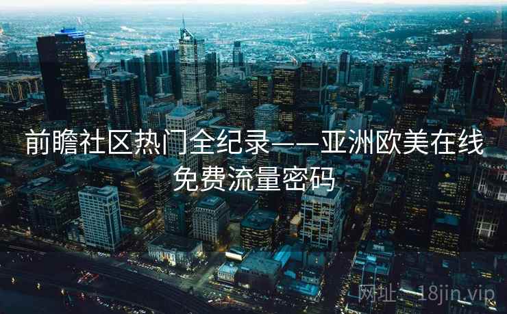 前瞻社区热门全纪录——亚洲欧美在线免费流量密码