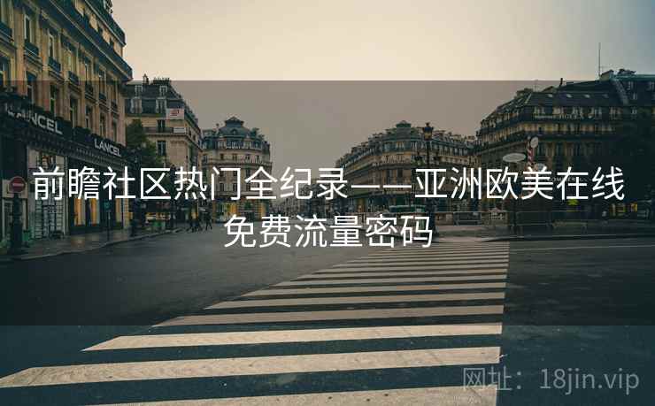 前瞻社区热门全纪录——亚洲欧美在线免费流量密码